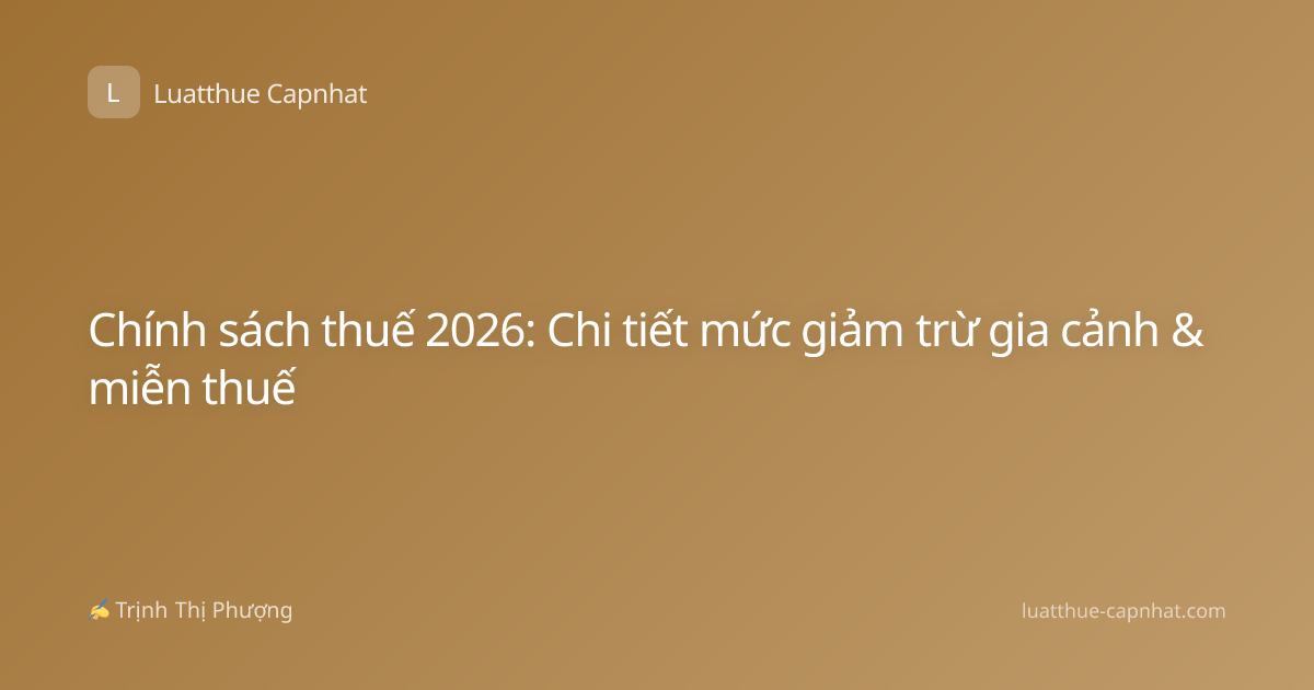 Chính sách thuế 2026: Chi tiết mức giảm trừ gia cảnh & miễn thuế