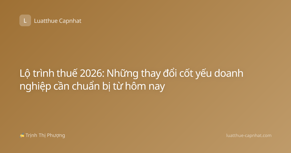 Lộ trình thuế 2026: Những thay đổi cốt yếu doanh nghiệp cần chuẩn bị từ hôm nay