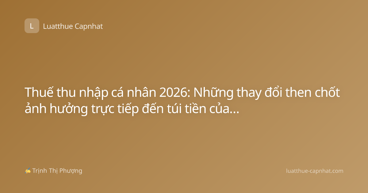 Thuế thu nhập cá nhân 2026: Những thay đổi then chốt ảnh hưởng trực tiếp đến túi tiền của bạn
