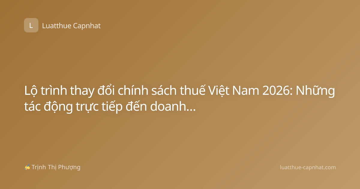 Lộ trình thay đổi chính sách thuế Việt Nam 2026: Những tác động trực tiếp đến doanh nghiệp và cá nhân